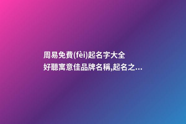 周易免費(fèi)起名字大全 好聽寓意佳品牌名稱,起名之家-第1張-商標(biāo)起名-玄機(jī)派